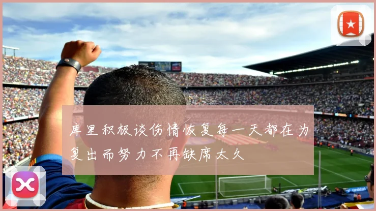 库里积极谈伤情恢复每一天都在为复出而努力不再缺席太久