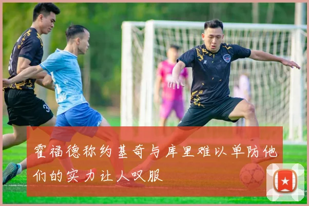 霍福德称约基奇与库里难以单防他们的实力让人叹服